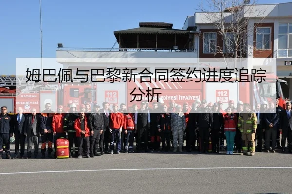 姆巴佩与巴黎新合同签约进度追踪分析